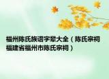 福州陳氏族譜字輩大全（陳氏宗祠 福建省福州市陳氏宗祠）