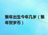猴年出生今年幾歲（猴年賀歲幣）