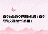 南寧的軌道交通是地鐵嗎（南寧輕軌交通有什么作用）