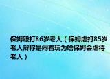 保姆毆打86歲老人（保姆虐打85歲老人辯稱是鬧著玩為啥保姆會(huì)虐待老人）
