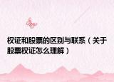 權(quán)證和股票的區(qū)別與聯(lián)系（關(guān)于股票權(quán)證怎么理解）