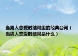 當(dāng)男人戀愛時(shí)結(jié)局里的經(jīng)典臺(tái)詞（當(dāng)男人戀愛時(shí)結(jié)局是什么）