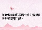 l619和l888機(jī)芯哪個好（l619和l888機(jī)芯哪個好）