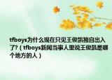 tfboys為什么現(xiàn)在只見王俊凱獨自出入了?（tfboys新聞當事人里說王俊凱是哪個地方的人）