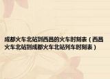 成都火車北站到西昌的火車時刻表（西昌火車北站到成都火車北站列車時刻表）