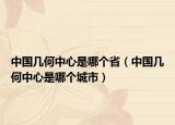 中國(guó)幾何中心是哪個(gè)?。ㄖ袊?guó)幾何中心是哪個(gè)城市）