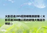 火影忍者395后到哪集接劇情（火影忍者366集以后的劇情大概是怎樣的）