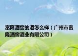 富隆酒窖的酒怎么樣（廣州市富隆酒窖酒業(yè)有限公司）
