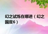 幻之試煉在哪進(jìn)（幻之國(guó)度6）