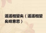 遙遙相望矣（遙遙相望矣啥意思）