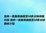 吉林一男童懸掛樓頂10多分鐘詳細(xì)內(nèi)容 吉林一男童懸掛樓頂10多分鐘具體介紹