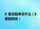 纟委合起來(lái)念什么（纟委的拼音）