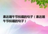 表達(dá)端午節(jié)祝福的句子（表達(dá)端午節(jié)祝福的句子）