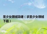 圣少女領(lǐng)域簡譜（求圣少女領(lǐng)域下載）