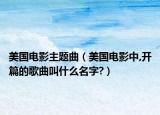 美國(guó)電影主題曲（美國(guó)電影中,開(kāi)篇的歌曲叫什么名字?）