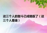 這三個人的智斗已成絕版了（這三個人是誰）