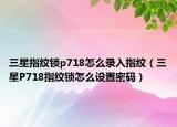 三星指紋鎖p718怎么錄入指紋（三星P718指紋鎖怎么設(shè)置密碼）