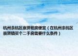 杭州余杭區(qū)崇賢租房便宜（在杭州余杭區(qū)崇賢鎮(zhèn)買個(gè)二手房需要什么條件）