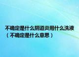 不確定是什么陰道炎用什么洗液（不確定是什么意思）
