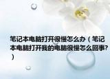 筆記本電腦打開很慢怎么辦（筆記本電腦打開我的電腦很慢怎么回事?）