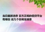 當(dāng)日最新消息 官方正規(guī)的借貸平臺有哪些 這幾個你肯定滿意