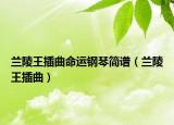 蘭陵王插曲命運鋼琴簡譜（蘭陵王插曲）
