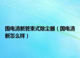 國電清新管束式除塵器（國電清新怎么樣）
