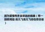 因?yàn)閻矍橛卸嗝览锩娴牟迩ㄓ幸欢胃柙~是:蟲兒飛蟲兒飛你在思念誰）