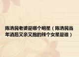 陳浩民老婆是哪個(gè)明星（陳浩民當(dāng)年酒后又親又抱的辣個(gè)女星是誰(shuí)）