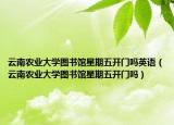 云南農(nóng)業(yè)大學(xué)圖書館星期五開門嗎英語（云南農(nóng)業(yè)大學(xué)圖書館星期五開門嗎）
