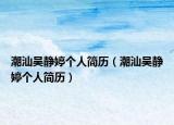 潮汕吳靜婷個(gè)人簡(jiǎn)歷（潮汕吳靜婷個(gè)人簡(jiǎn)歷）