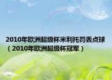 2010年歐洲超級杯米利托罰丟點(diǎn)球（2010年歐洲超級杯冠軍）