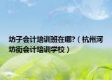 坊子會(huì)計(jì)培訓(xùn)班在哪?（杭州河坊街會(huì)計(jì)培訓(xùn)學(xué)校）