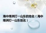 海中綠洲打一山東的地名（海中綠洲打一山東地名）