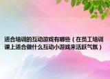 適合培訓(xùn)的互動(dòng)游戲有哪些（在員工培訓(xùn)課上適合做什么互動(dòng)小游戲來活躍氣氛）