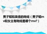 黃子韜和吳倩的吻戲（黃子韜mv和女主有吻戲是哪個(gè)mv?）