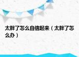 太胖了怎么自信起來（太胖了怎么辦）