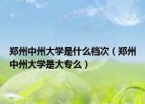 鄭州中州大學是什么檔次（鄭州中州大學是大專么）