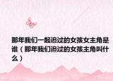 那年我們一起追過的女孩女主角是誰（那年我們追過的女孩主角叫什么）