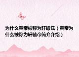 為什么黃帝被稱為軒轅氏（黃帝為什么被稱為軒轅帝簡(jiǎn)介介紹）