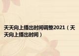 天天向上播出時(shí)間調(diào)整2021（天天向上播出時(shí)間）