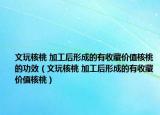 文玩核桃 加工后形成的有收藏價(jià)值核桃的功效（文玩核桃 加工后形成的有收藏價(jià)值核桃）