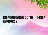 面部吸脂吸脂量（介紹一下面部精細(xì)吸脂）
