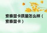 索泰顯卡質(zhì)量怎么樣（索泰顯卡）