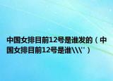 中國女排目前12號是誰發(fā)的（中國女排目前12號是誰\