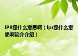 lPR是什么意思?。╨pr是什么意思啊簡介介紹）