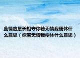 此情應(yīng)是長相守你若無情我便休什么意思（你若無情我便休什么意思）