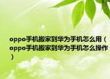 oppo手機(jī)搬家到華為手機(jī)怎么用（oppo手機(jī)搬家到華為手機(jī)怎么操作）