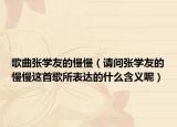 歌曲張學(xué)友的慢慢（請(qǐng)問張學(xué)友的慢慢這首歌所表達(dá)的什么含義呢）