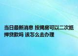 當日最新消息 按揭房可以二次抵押貸款嗎 該怎么去辦理
